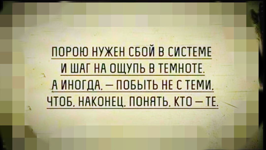 ПОРОЮ НУЖЕН СВОЙ В СИСТЕМЕ __ И ШАГ НА ОЩУПЬ В ТЕМНОТЕ А ИНОГДА ПОБЫТЬ НЕ С ТЕМИ _ ЧТОБ НАКОНЕЦ ПОНЯТЬ КТО ТЕ