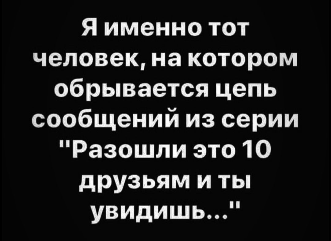 Я именно тот человек на котором обрывается цепь сообщений из серии Разошли это 10 друзьям и ты увидишь