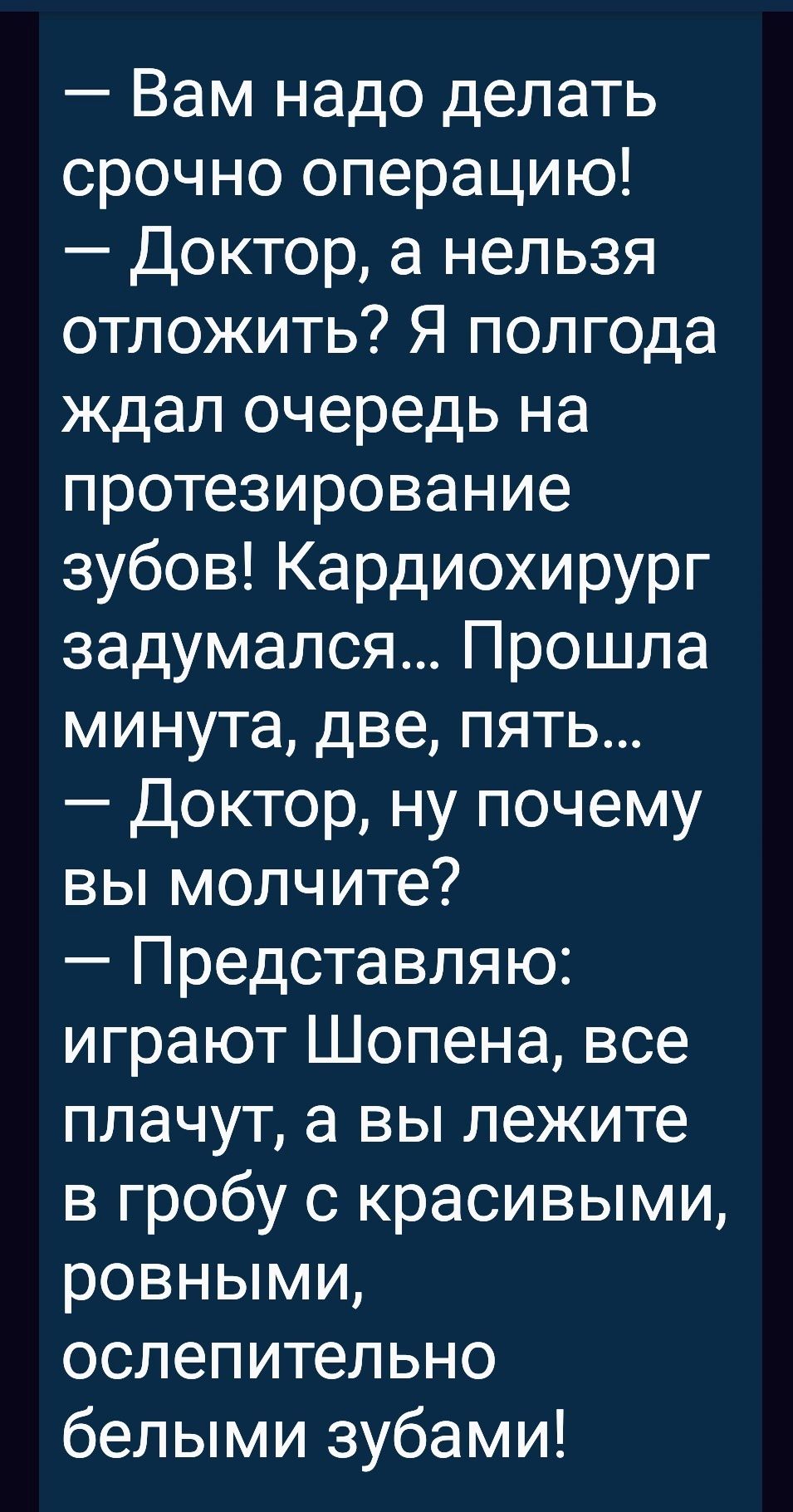 Вам надо делать срочно операцию Доктор а нельзя отложить Я полгода ждал очередь на протезирование зубов Кардиохирург задумался Прошла минута две пять Доктор ну почему вы молчите Представляю играют Шопена все плачут а вы лежите в гробу с красивыми ровными ослепительно белыми зубами