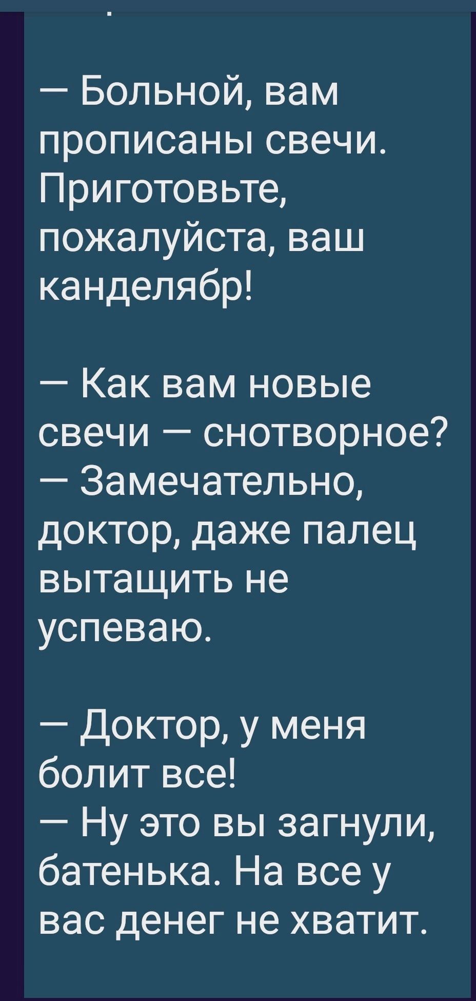 Больной вам прописаньпсвечи Приготовьте пожалуйста ваш канделябр Как вам новые свечи снотворное Замечательно доктор даже палец вытащить не успеваю Доктор у меня болит все Ну это вы загнули батенька На все у вас денег не хватит