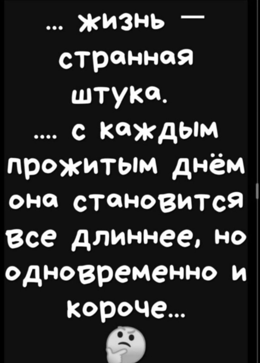 жизнь странная штука с каждым прожитым АНЁМ она становится Все длиннее но одновременно и Короче