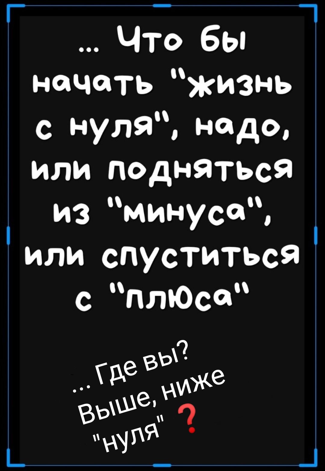 г Что бы начать жизнь с нуля надо или подняться из минуса или спуститься с Плюс