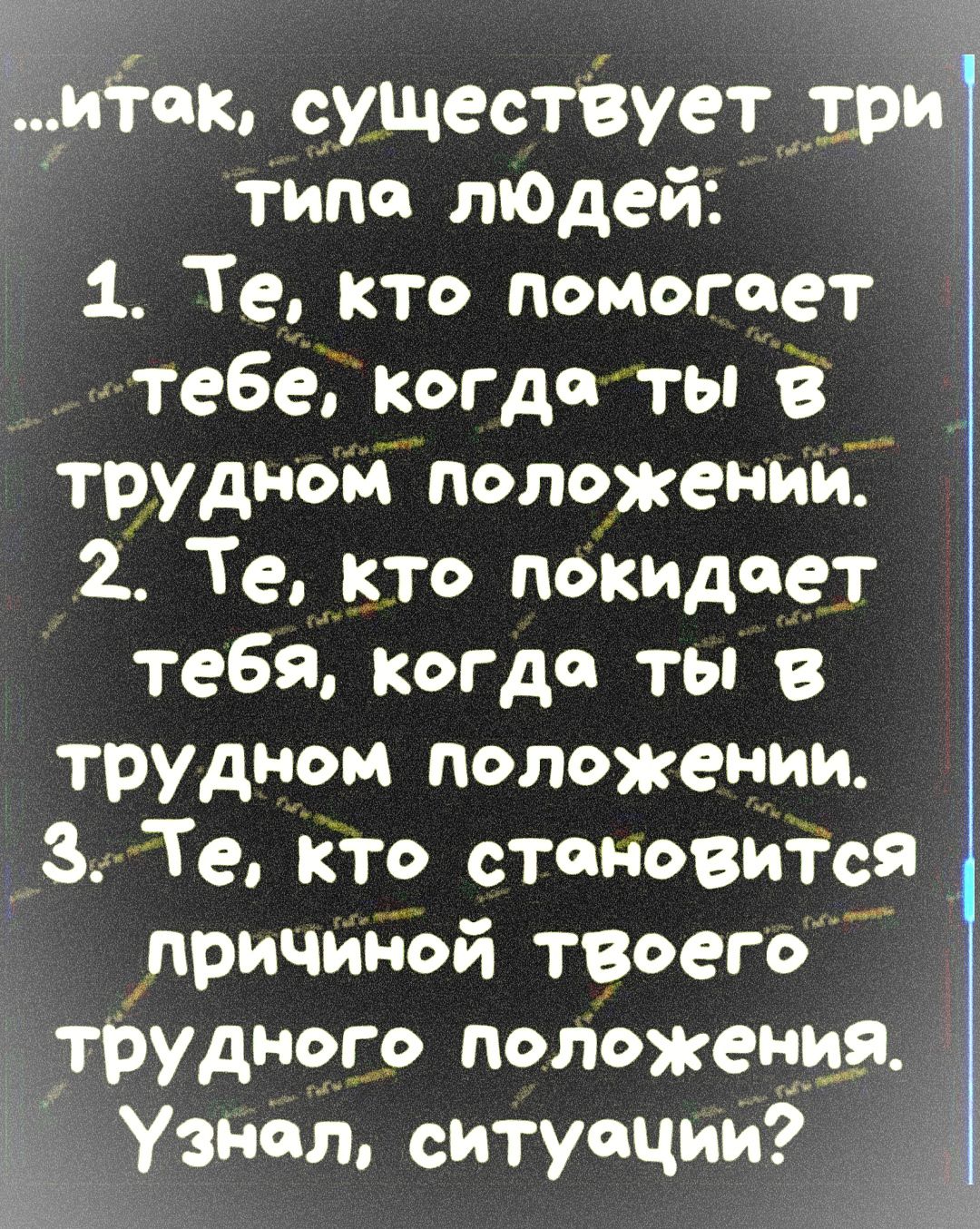 итак существует _ри типо пОдей 1 Те кто помогает тебе когда ты в трудном положении 2 Тек кто покидает тебя когда ты трудном положении ЗпТе КТо становится причиной твоего трудного положения узнал ситуации