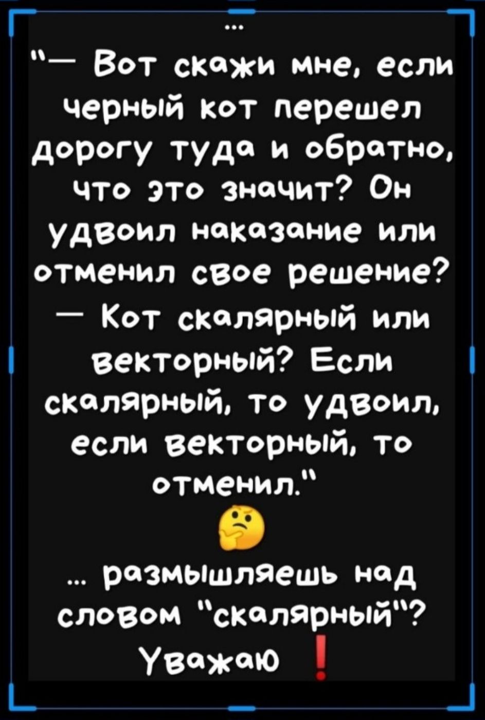 Г Ч Вот скажи мне если черный кот перешел дорогу туда и обратно что это значит Он удвоил наказание или отменил свое решение Кот скалярный или векторный Если скалярный то удВоил если векторный то отменил размьщляешь над споВом скалярный Уважаю ь _ _1