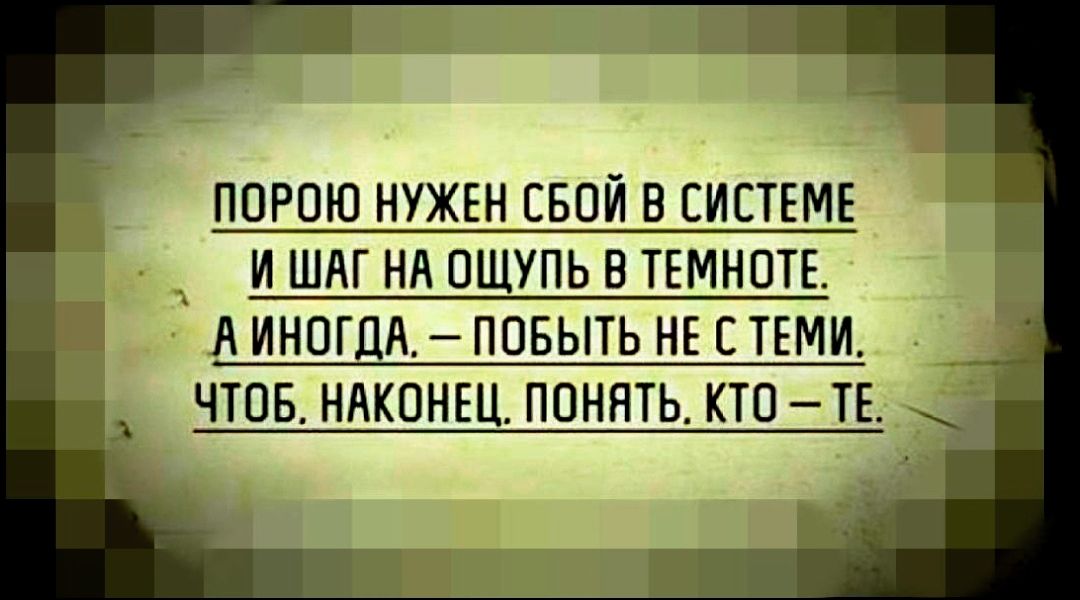 ПОРОЮ НУЖЕН СБПЙ В СИСТЕМЕ И ШАГ НН ПШУПЬ В ТЕМНПТЕ Л ИНОГДНг ПОБЫТЬ НЕ СТЕМИ _ ЧТОБ НАКОНЕЦ ПОНЯТЬ КТП ТЕ