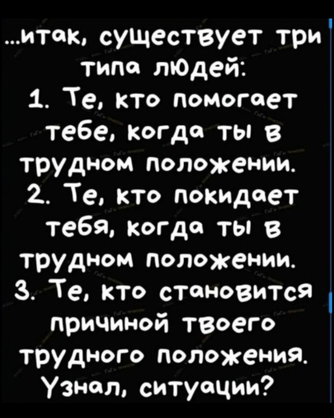 итек существует три типа лЮдей 1 Те кто помогает тебе когда ты в трудном положении Те кто покидает тебя когда ты В трудном положении 3 Те кто становится причиной твоего трудного положения Узнал ситуации