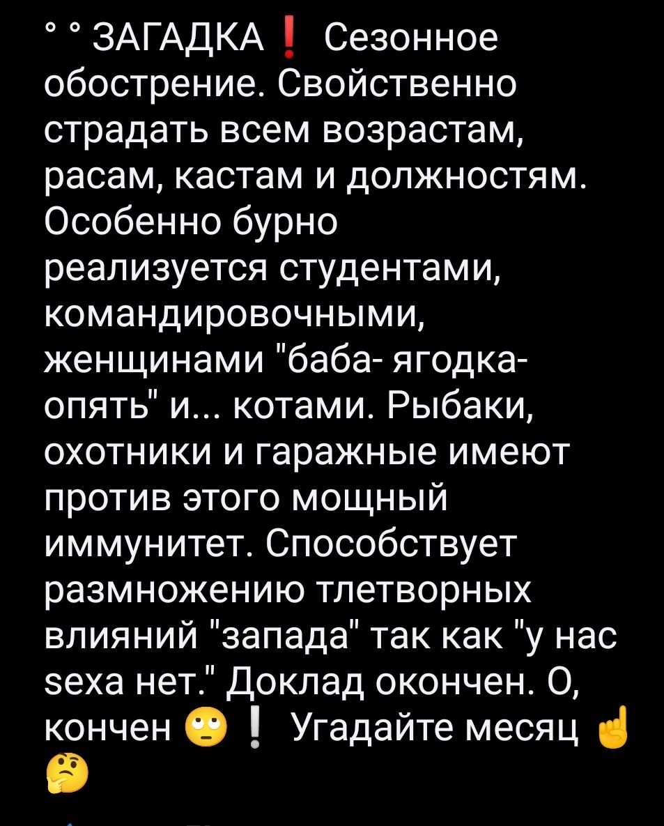 ЗАГАДКА Сезонное обострение Свойственно страдать всем возрастам расам кастам и должностям Особенно бурно реализуется студентами командировочными женщинами баба ягодка опять и котами Рыбаки охотники и гаражные имеют против этого мощный иммунитет Способствует размножению тлетворных влияний запада так как у нас эеха нет Доклад окончен О кончен О Угадайте месяц