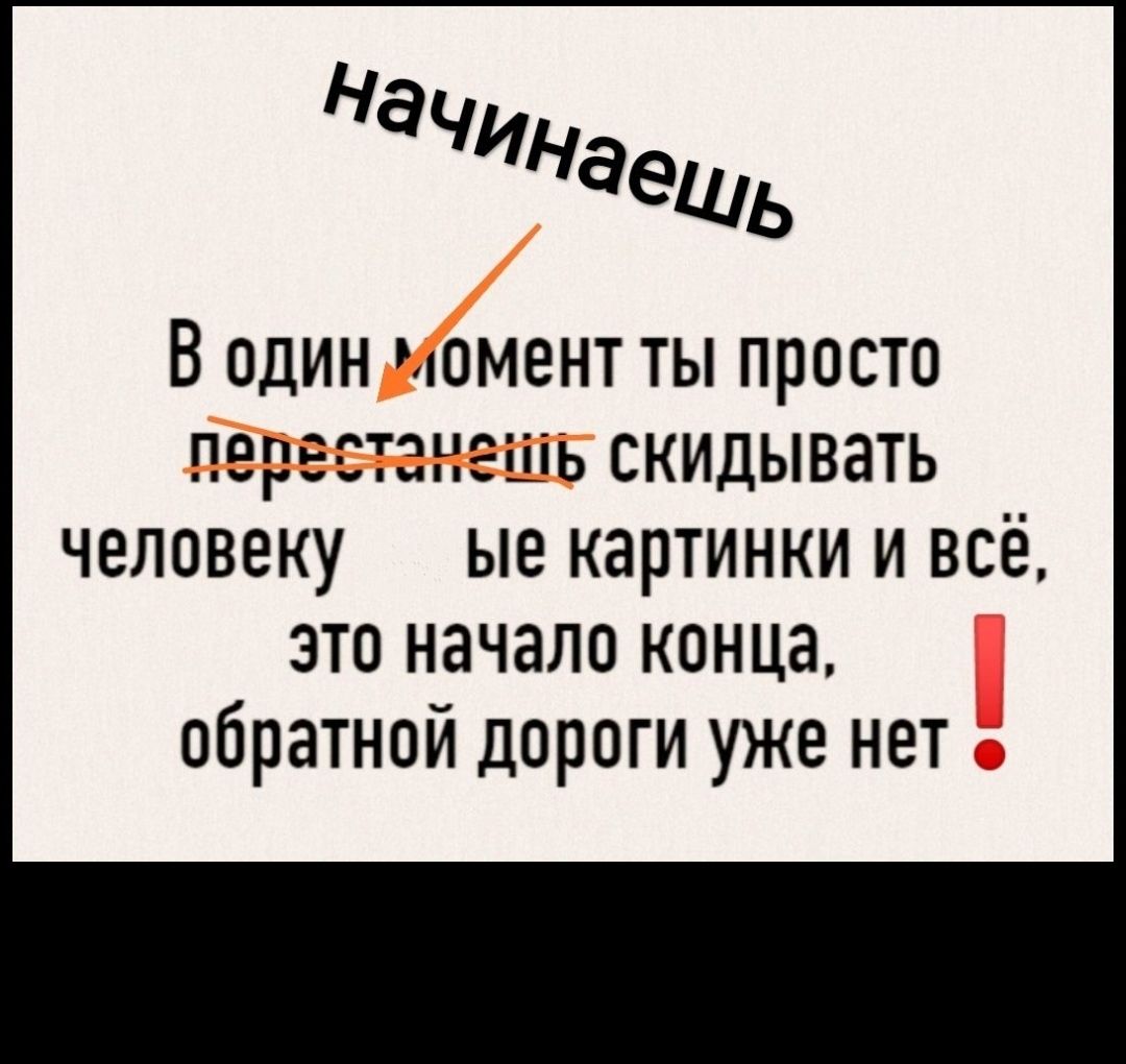 Начинаешь В один момент ты просто ііь скидывать человеку ые картинки и всё это начало конца обратной дороги уже нет