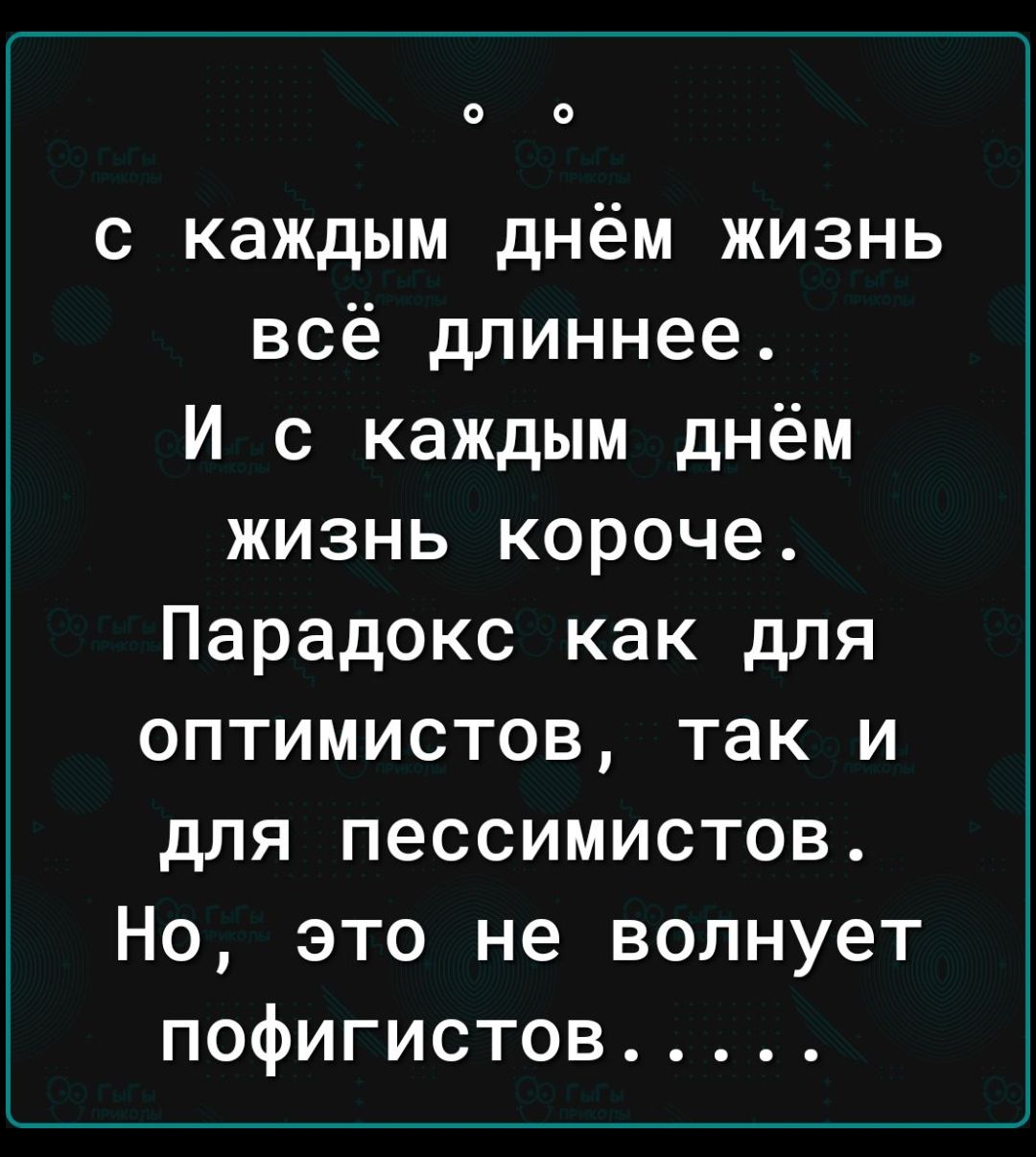 о с с каждым днём жизнь всё длиннее И с каждым днём жизнь короче Парадокс как для оптимистов так и для пессимистов Но это не волнует пофигистов