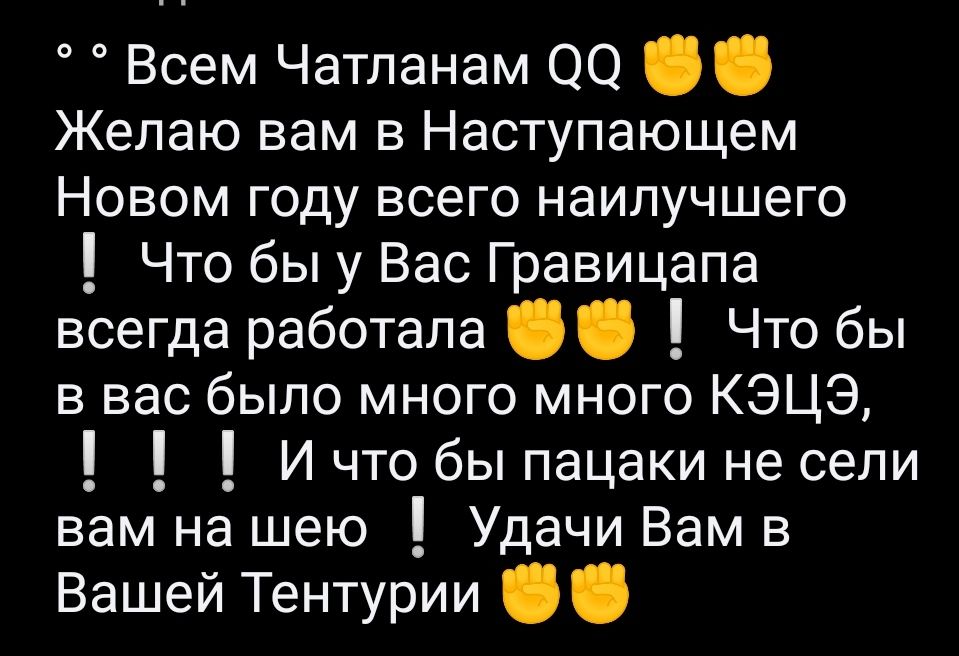 Всем Чатпанам 00 Желаю вам в Наступающем Новом году всего наилучшего Что бы у Вас Гравицапа всегда работала Что бы в вас было много много КЭЦЭ И что бы пацаки не сели вам на шею Удачи Вам в Вашей Тентурии