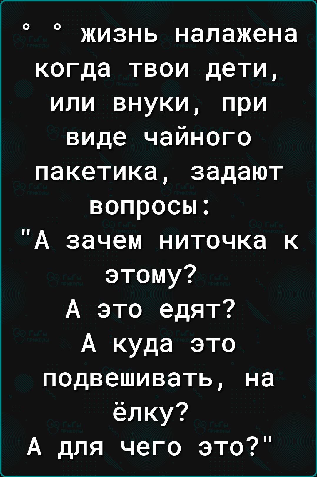 о о жизнь налажена когда твои дети или внуки при виде чайного пакетика задают вопросы А зачем ниточка к этому А это едят А куда это подвешивать на ёлку А для чего это