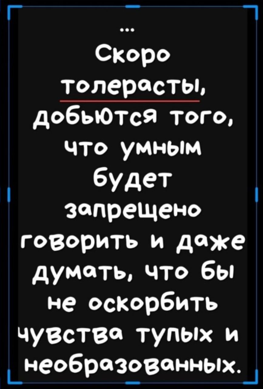 г _ 1 Споро толересты добыОтся того что умным будет запрещено говорить и даже думать что бы не осКорбить ЧУВСТВО тупьпх и _неабредззвенныж_1