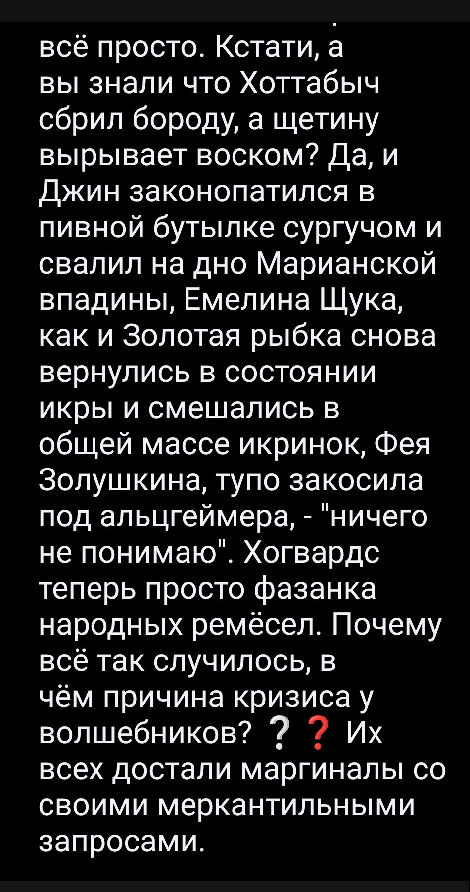 всё просто Кстати а вы знали что Хоттабыч сбрип бороду а щетину вырывает воском Да и Джин законопатился в пивной бутылке сургучом и свалил на дно Марианской впадины Емелина Щука как и Золотая рыбка снова вернулись в состоянии икры и смешались в общей массе икринок Фея Золушкина тупо закосила под альцгеймера ничего не понимаю Хогвардс теперь просто фазанка народных ремёсел Почему всё так случилось 