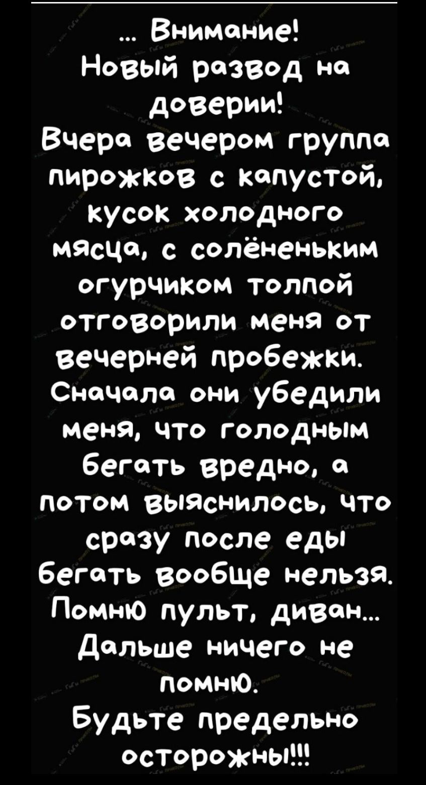 Внимоние Новый развод на доверии Вчеро вечером группа пирежков с копустой кусок холодного мясцо с солёненьким огурчиком толпой отговорили меня от вечерней пробежки Сначала они убедили меня что голодным беготь вредно потом выЯснилось что сразу после еды бегаоть вообще нельзя Помню пульт дивон Дольше ничего не помню Будьте предельно осторожны