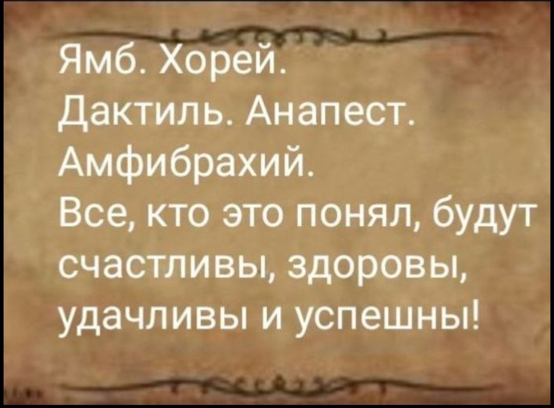 Ямб. Хорей. Дактиль. Анапест. Амфибрахий. Все, кто это понял, будут счастливы, здоровы, удачливы и успешны!