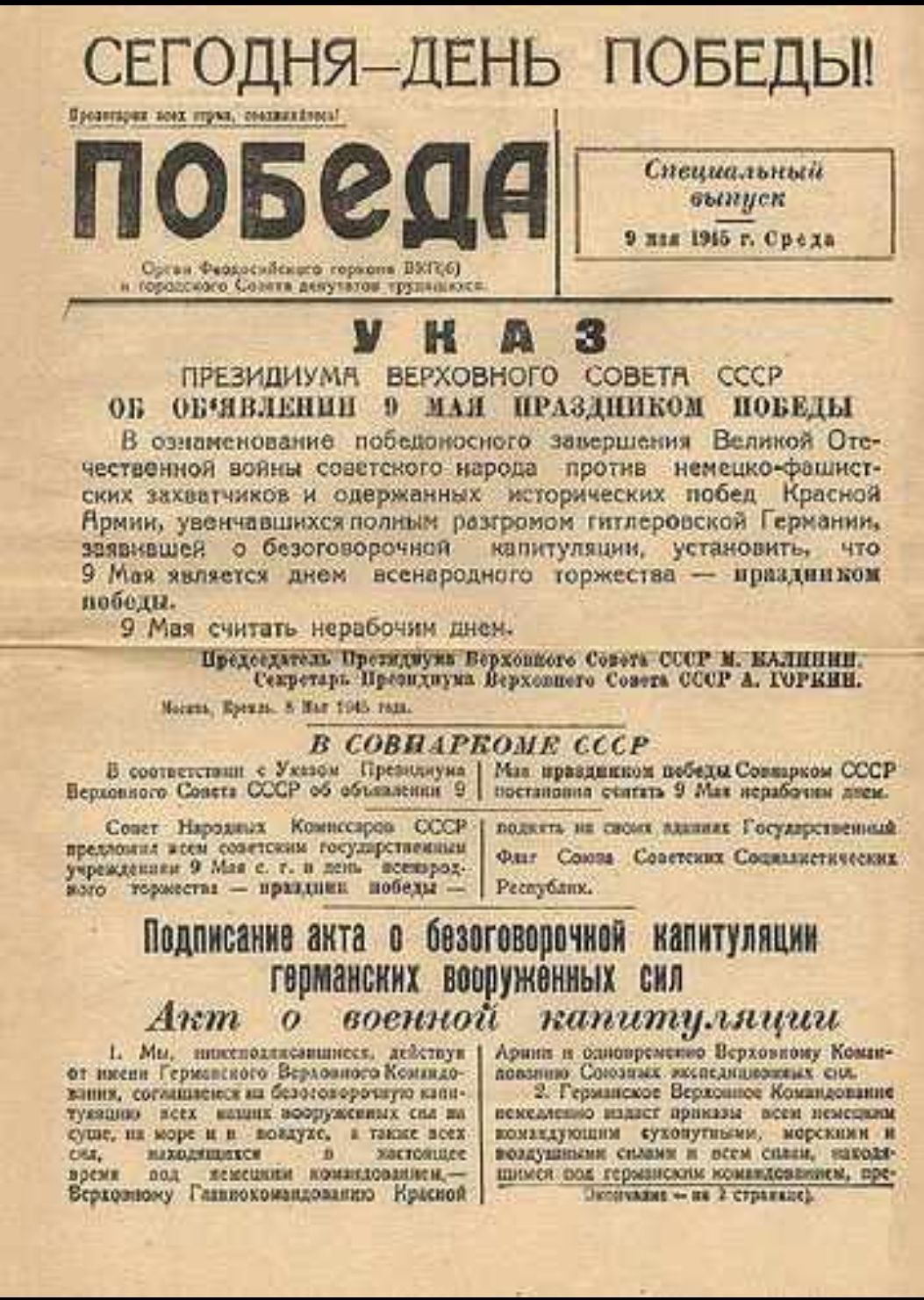 СЕГОДНЯ - ДЕНЬ ПОБЕДЫ! ПОДПИСАНИЕ АКТА О БЕЗОГОВОРОЧНОЙ КАПИТУЛЯЦИИ ГЕРМАНСКИХ ВООРУЖЕННЫХ СИЛ

УКАЗ
ПРЕЗИДИУМА ВЕРХОВНОГО СОВЕТА СССР ОД ОВЛЕЧЕНИИ 9 МАЯ ПРАЗДНИК ПРОКЛЯТИЯ ПОБЕДЫ
В ознаменование победоносного завершения Великой Отечественной войны советского народа против немецко-фашистских захватчиков и очередной исторической победы Красной Армии

9 Мая считается нерабочим днем.