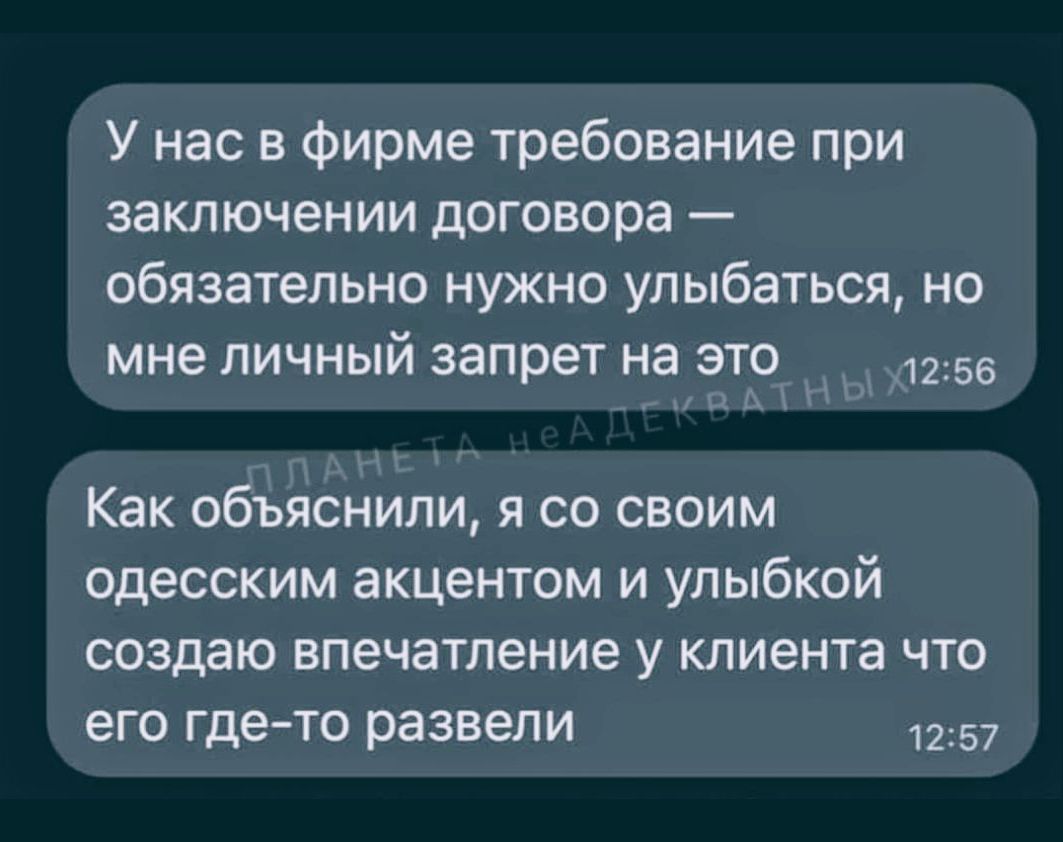 У нас в фирме требование при заключении договора — обязательно надо улыбаться, но мне личный запрет на это\nКак объяснил, я со своим одесским акцентом и улыбкой создаю впечатление у клиента что его где-то развели