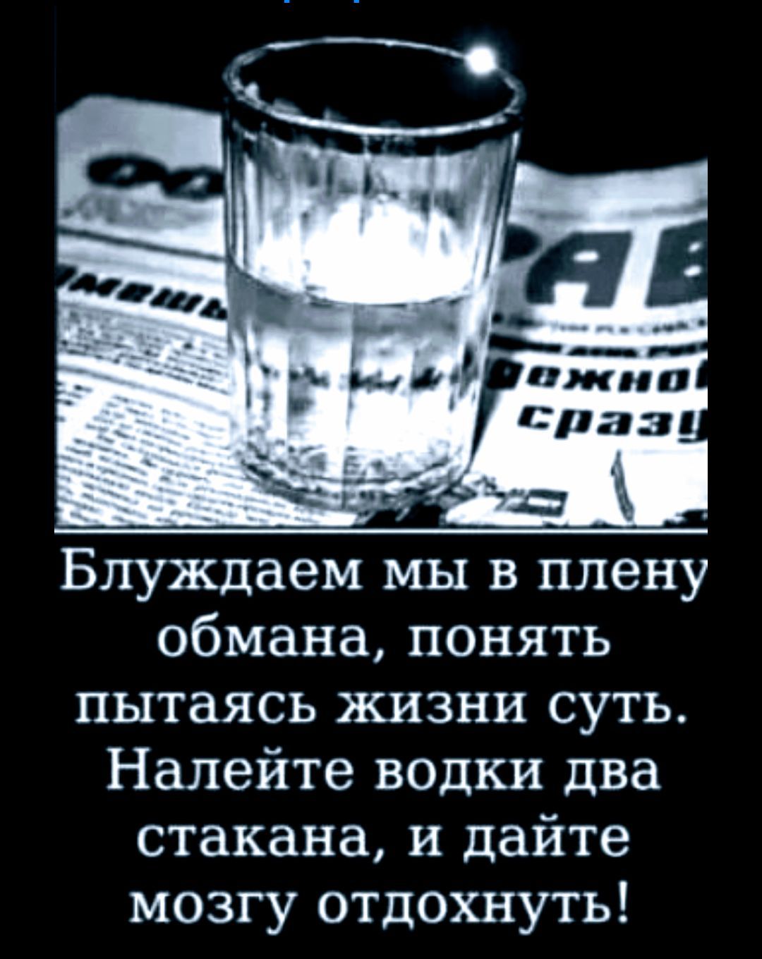 Блуждаем мы в плену обмана, понять пытаясь жизни суть. Налейте водки два стакана, и дайте мозгу отдохнуть!