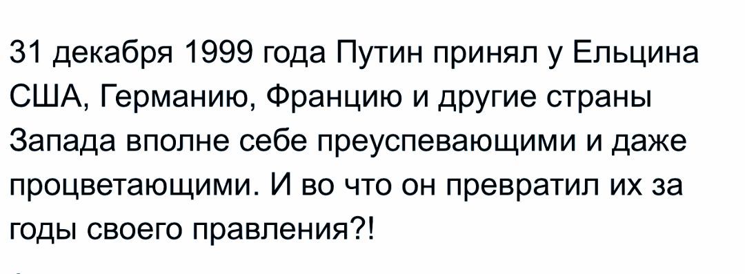 31 декабря 1999 года Путин принял у Ельцина США, Германию, Францию и другие страны Запада вполне себе преуспевающими и даже процветающими. И во что он превратил их за годы своего правления?!