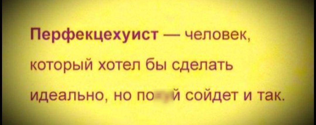 Перфекцехуист — человек, который хотел бы сделать идеально, но поймёт и так.