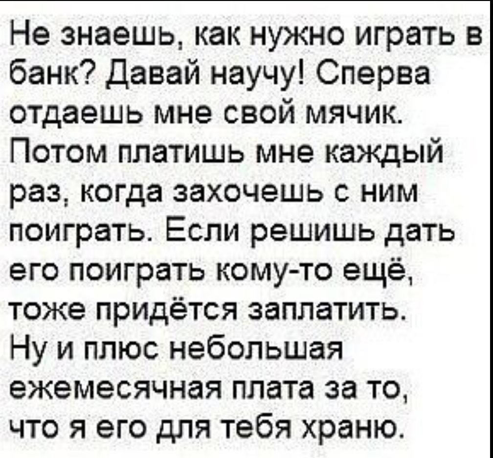 Не знаешь, как нужно играть в банк? Давай научу! С first отдаешь мне свой мячик. Потом платишь мне каждый раз, когда захочешь с ним поиграть. Если решишь дать его поиграть кому-то ещё, тоже придётся заплатить. Ну и плюс небольшая ежемесячная плата за то, что я его для тебя храню.