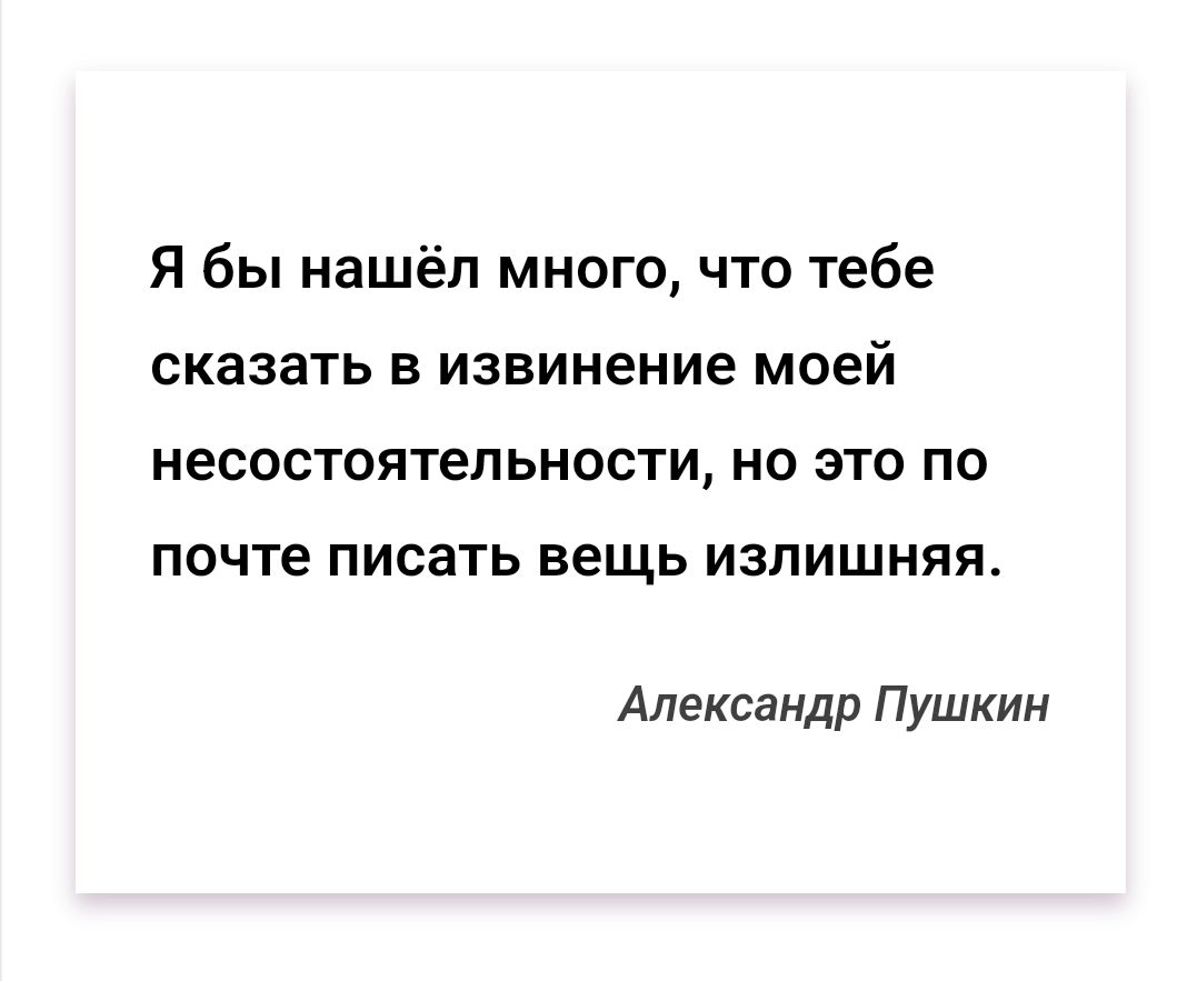 Я бы нашёл много, что тебе сказать в извинение моей несостоятельности, но это по почте писать вещь излишняя. Александр Пушкин