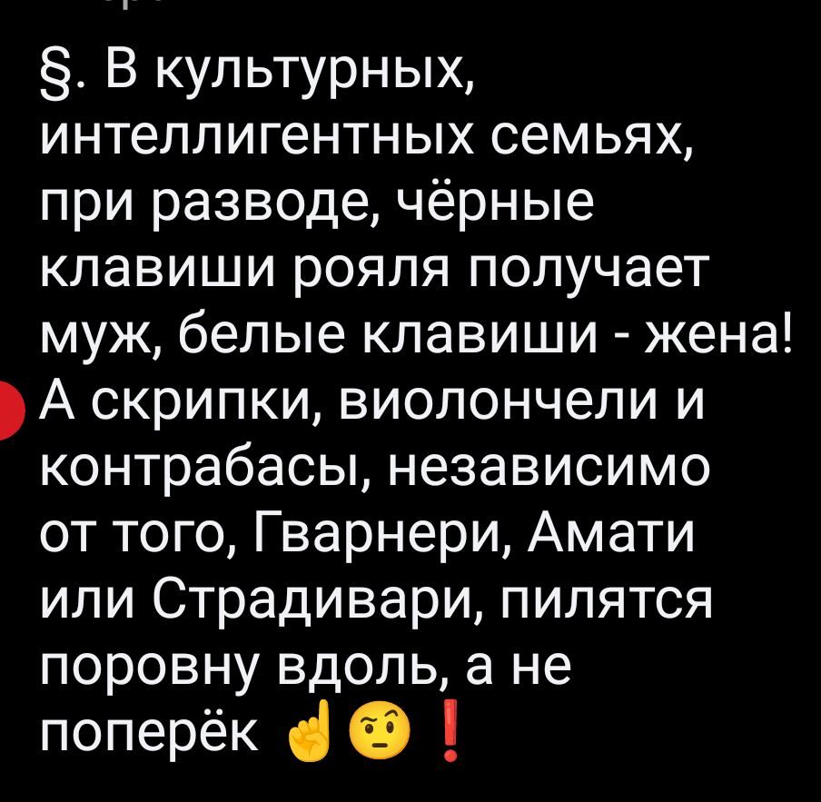 §. В культурных, интеллигентных семьях, при разводе, чёрные клавиши рояля получает муж, белые клавиши - жена! А скрипки, виолончели и контрабасы, независимо от того, Гварнери, Амати или Страдивари, пиляются поровну вдоль, а не поперёк ✊🤔❗
