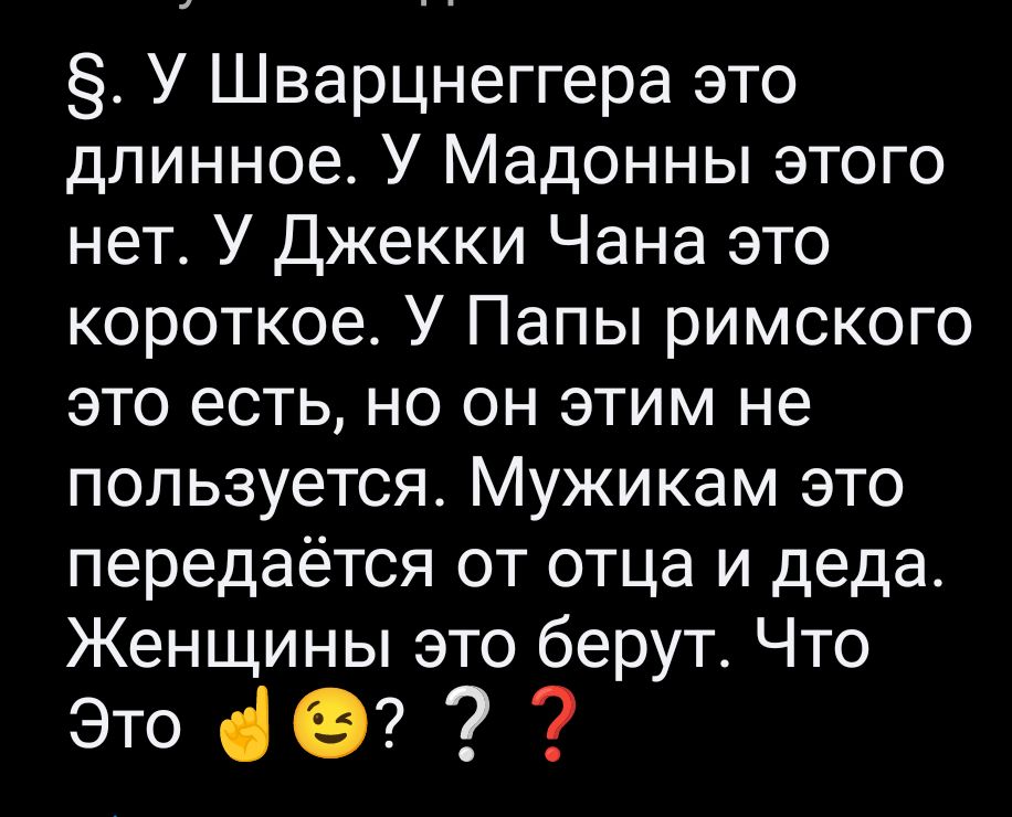 §. У Шварценеггера это длинное. У Мадонны этого нет. У Джекки Чана это короткое. У Папы римского это есть, но он этим не пользуется. Мужчинам это передаётся от отца и деда. Женщины это берут. Что Это 👈😉 ??❓