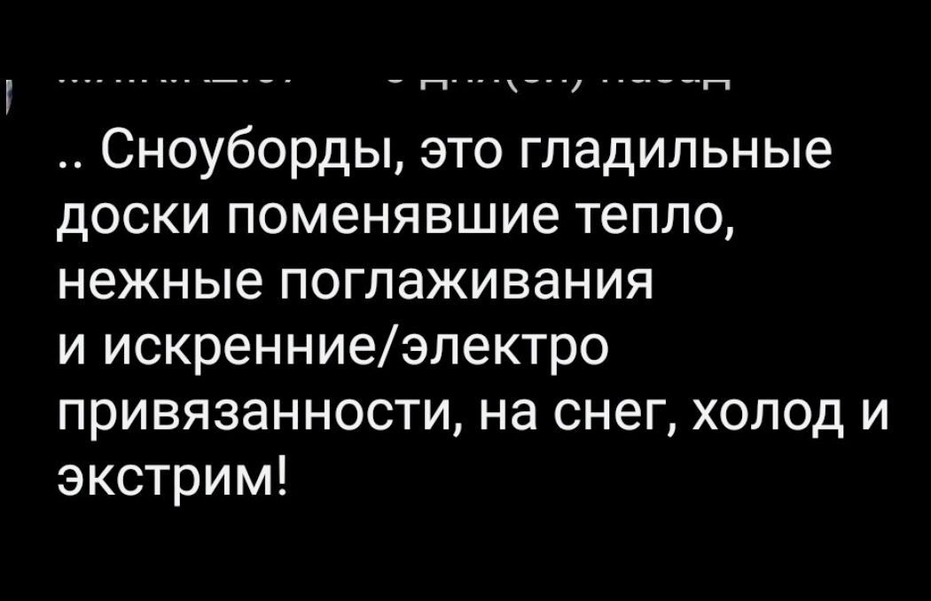 Сноуборды, это гладильные доски поменявшие тепло, нежные поглаживания и искренние/электро привязанности, на снег, холод и экстрем!