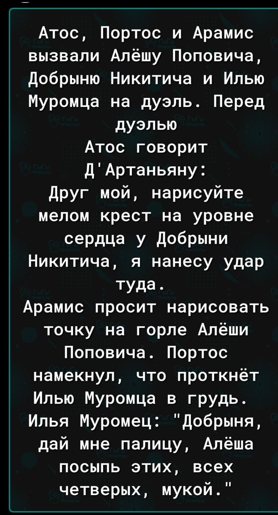 Атос, Портос и Арамис вызвали Алёшу Поповича, Добрыни Никитича и Илью Муромца на дуэль. Перед дуэлью Атос говорит Д'Артаньяну: Друг мой, нарисуйте мелом крест на уровне сердца у Добрыни Никитича, я нанесу удар туда. Арамис просит нарисовать точку на горле Алёши Поповича. Портос намекнул, что проткнёт Илью Муромца в грудь. Илья Муромец: «Добрыня, дай мне палку, Алёша посыпь этих, всех четверых, мукой.»