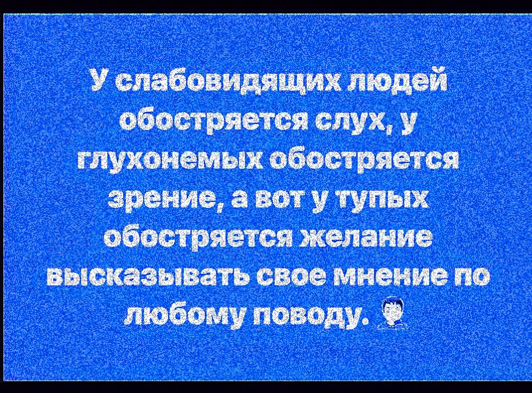 У слабовидящих людей обостряется слух, у глухонемых обостряется зрение, а вот у тупых обостряется желание высказывать свое мнение по любому поводу.