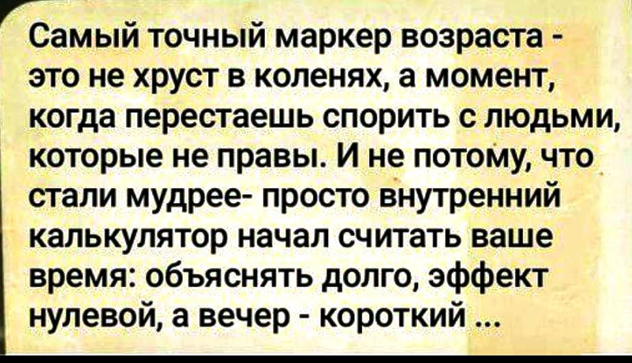 Самый точный маркер возраста - это не хруст в коленях, а момент, когда перестаешь спорить с людьми, которые не правы. И не потому, что стали мудрее- просто внутренний калькулятор начал считать ваше время: объяснять долго, эффект нулевой, а вечер - короткий ...
