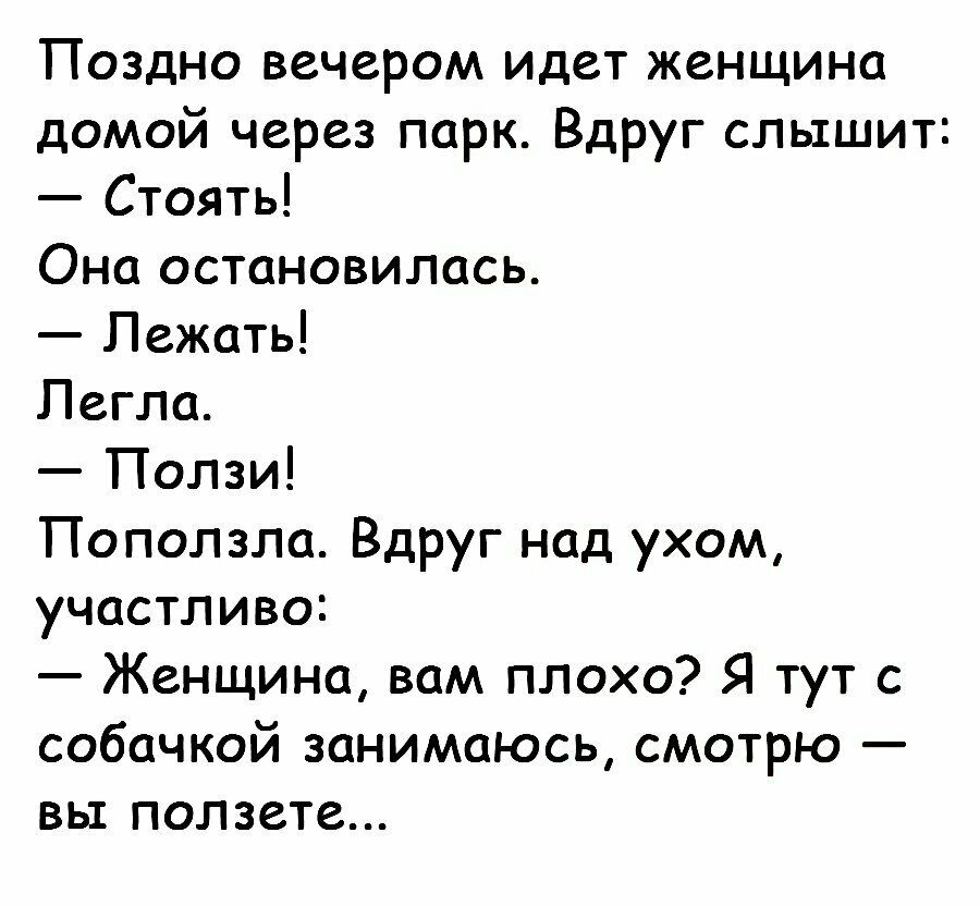 Поздно вечером идет женщина домой через парк Вдруг слышит Стоять Она остановилась Лежать Легла Ползи Поползла Вдруг над ухом участливо Женщина вам плохо Я тут с собачкой занимаюсь смотрю вь1 ползете