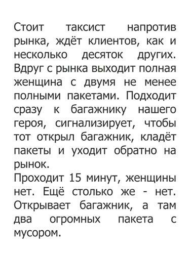 Стоит таксисг напротив рынка ждёт клиентов как и несколько десяток дРУГих Вдруг с рынка выходит полная женщина с двумя не менее полными пакетами Подходит сразу к багажнику нашего героя сигнализирует чтобы тот открыл багажник кладёт пакеты и уходит обратно на рынок Проходит 15 минут женщины нет Ещё сголько же нет Открывает багажник а там два ОГРОМНЫХ пакета С мусором