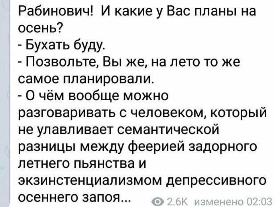 Рабинович И какие у Вас планы на осень Бухать буду Позвольте Вы же на лето то же самое планировали О чём вообще можно разговаривать с человеком который не улавливает семантической разницы между феерией задорного летнего пьянства и экзинстенциализмом депрессивного осеннего запоя
