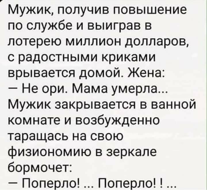 Мужик получив повышение по службе и выиграв в лотерею миллион долларов с радостными криками врывается домой Жена Не ори Мама умерла Мужик закрывается в ванной комнате и возбужденно таращась на свою физиономию в зеркале бормочет Поперло Поперло