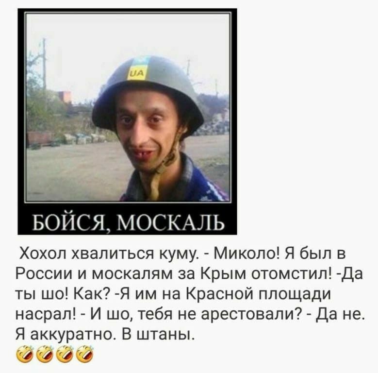 БОЙСЯ МОСКАЛЬ Хохол хвалиться куму Миколо Я был в России и москапям за Крым отомстил Да ты шо Как Я им на Красной площади насрал И шо тебя не арестовали Да не Я аккуратно В штаны 0009