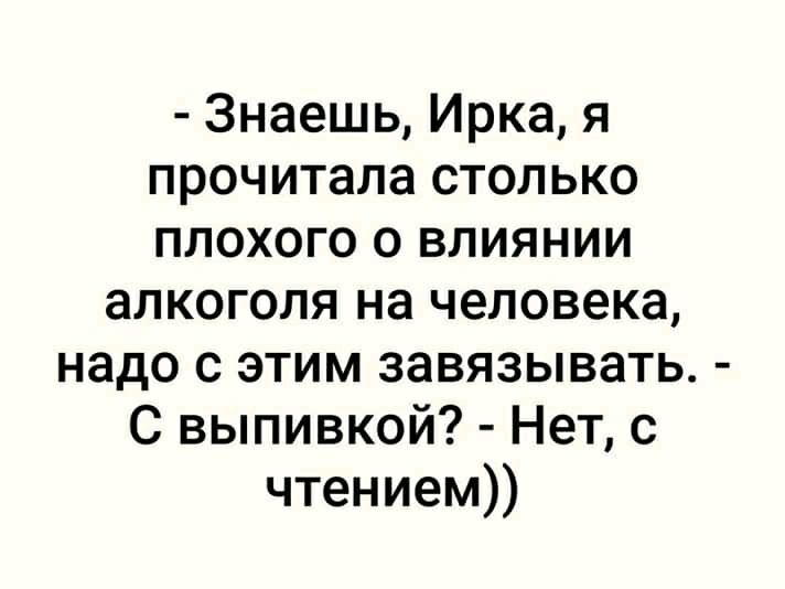 Знаешь Ирка я прочитала столько плохого о влиянии алкоголя на человека надо с этим завязывать С выпивкой Нет с чтением