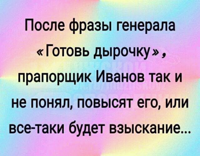 После фразы генерала Готовь дырочку прапорщик Иванов так и не понял повысят его или все таки будет взыскание