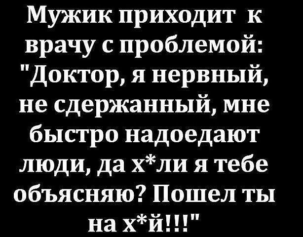 Мужик приходит к врачу с проблемой Доктор я нервный не сдержанный мне быстро надоедают люди да хли я тебе объясняю Пошел ты на хй