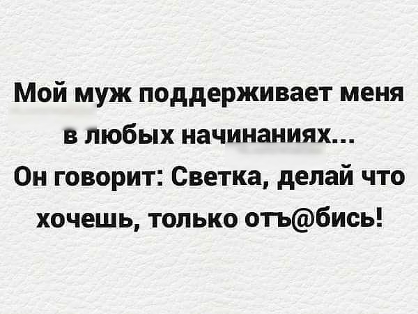 Мой муж поддерживает меня в любых начинаниях Он говорит Светка делай что хочешь только отьбись