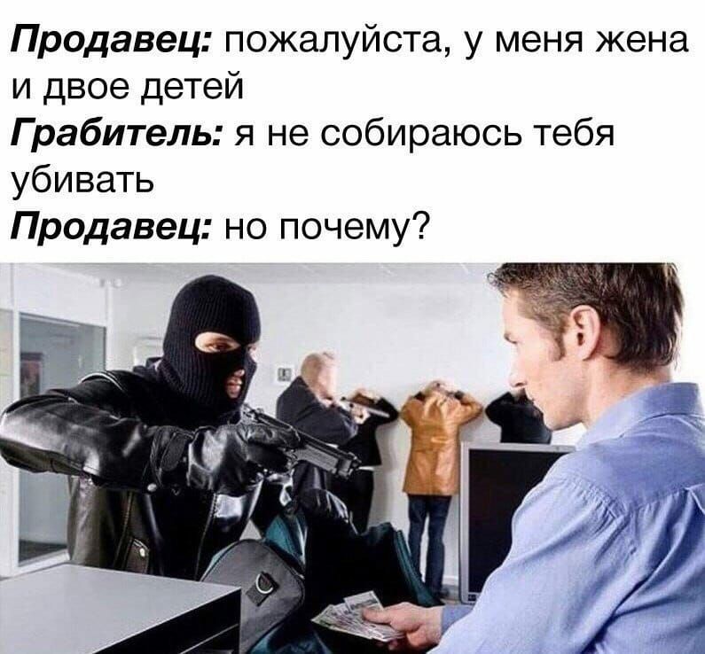 Продавец пожалуйста у меня жена и двое детей Грабитель я не собираюсь тебя убивать Продавец но почему