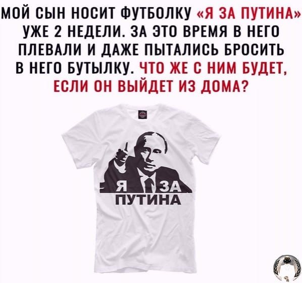 МОЙ СЫН НООИТ ФУТБОЛКУ Я ЗА ПУТИНА УЖЕ 2 НЕДЕЛИ ЗА ЭТО ВРЕМЯ В НЕГО ПЛЕВАЛИ И ДАЖЕ ПЫТАЛИСЬ БРОСИТЬ В НЕГО БУТЫЛКУ ЧТО ЖЕ О НИМ БУДЕТ ЕСЛИ ОН ВЫЙДЕТ ИЗ ДОМА