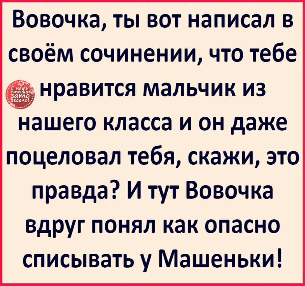 Вовочка ты вот написал в своём сочинении что тебе нравится мальчик из аншего класса и он даже поцеловал тебя скажи это правда И тут Вовочка вдруг понял как опасно списывать у Машеньки