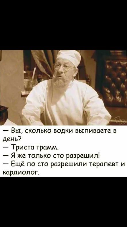 _ Вы СКОЛЬКО ВОДКИ ВЬЖПИВОЕТС В день Триста грамм Я же только сто разрешил Ещё по сто разрешили терапевт и кардиолог