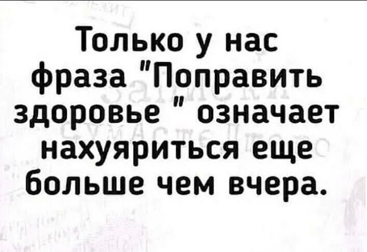 Только у нас фраза Поправить здоровье означает нахуяриться еще больше чем вчера