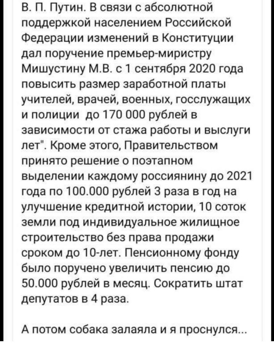 В П Путин В связи с абсолютной поддержкой населением Российской Федерации изменений в Конституции дал поручение премьермиристру Мишустину МВ с 1 сентября 2020 года повысить размер заработной платы учителей врачей военных госслужащих и полиции до 170 000 рублей в зависимости от стажа работы и выслуги лет Кроме этого Правительством принято решение о поэтапном выделении каждому россиянину до 2021 год