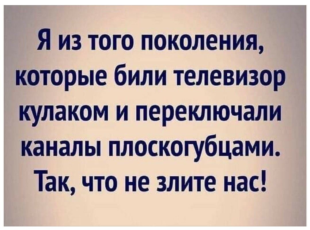 Я из того поколения которые били телевизор кулаком и переключали каналы плоскогубцами Так что не злите нас
