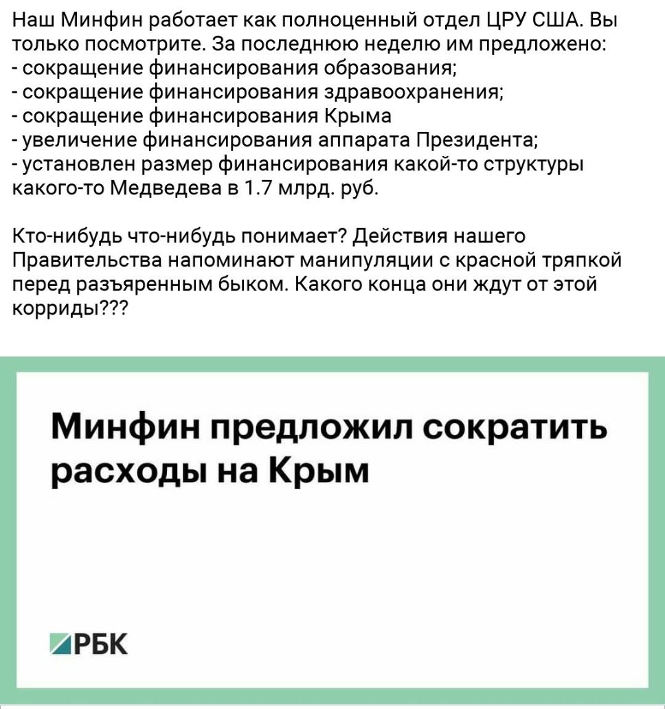 Наш Минфин работает как полноценный отдел ЦРУ США Вы только посмотрите За последнюю неделю им предложено сокращение финансирования образования сокращение финансирования здравоохранения сокращение финансирования Крыма увеличение финансирования аппарата Президента установлен размер финансирования какой то структуры какого то Медведева в 17 млрд руб Кто нибудь что нибудь понимает действия нашего Прав