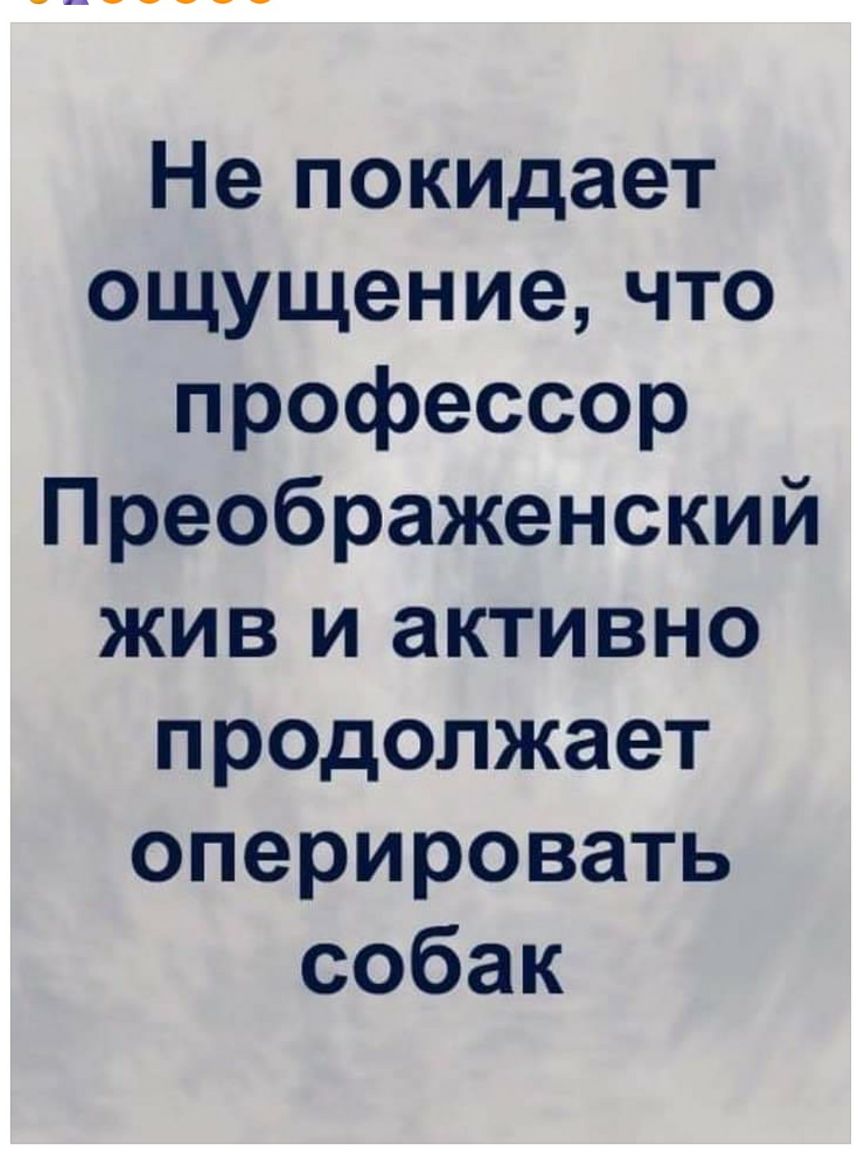Не покидает ощущение что профессор Преображенский жив и активно продолжает оперировать собак
